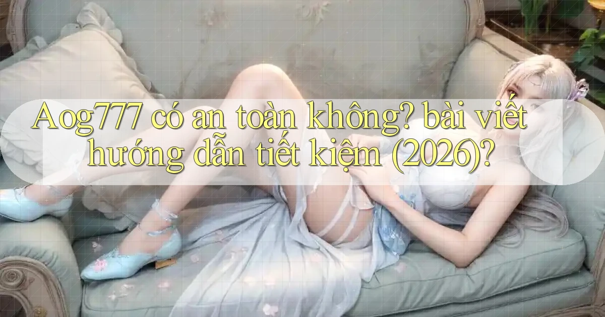 Aog777 có an toàn không bài viết hướng dẫn tiết kiệm (2026)