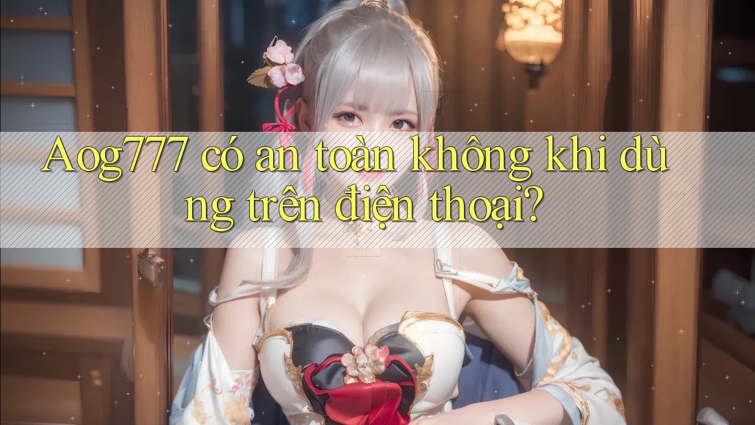 Aog777 có an toàn không khi dùng trên điện thoại?