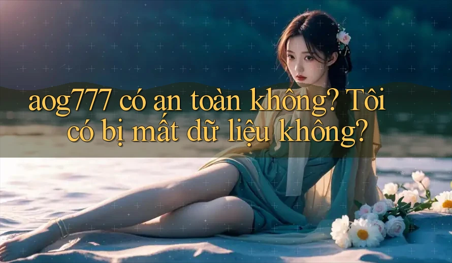 aog777 có an toàn không? Tôi có bị mất dữ liệu không?