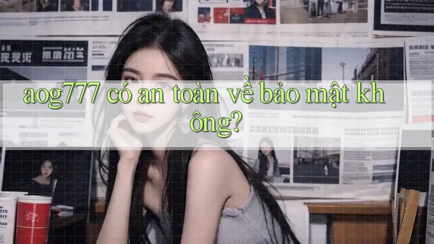 aog777 có an toàn về bảo mật không?