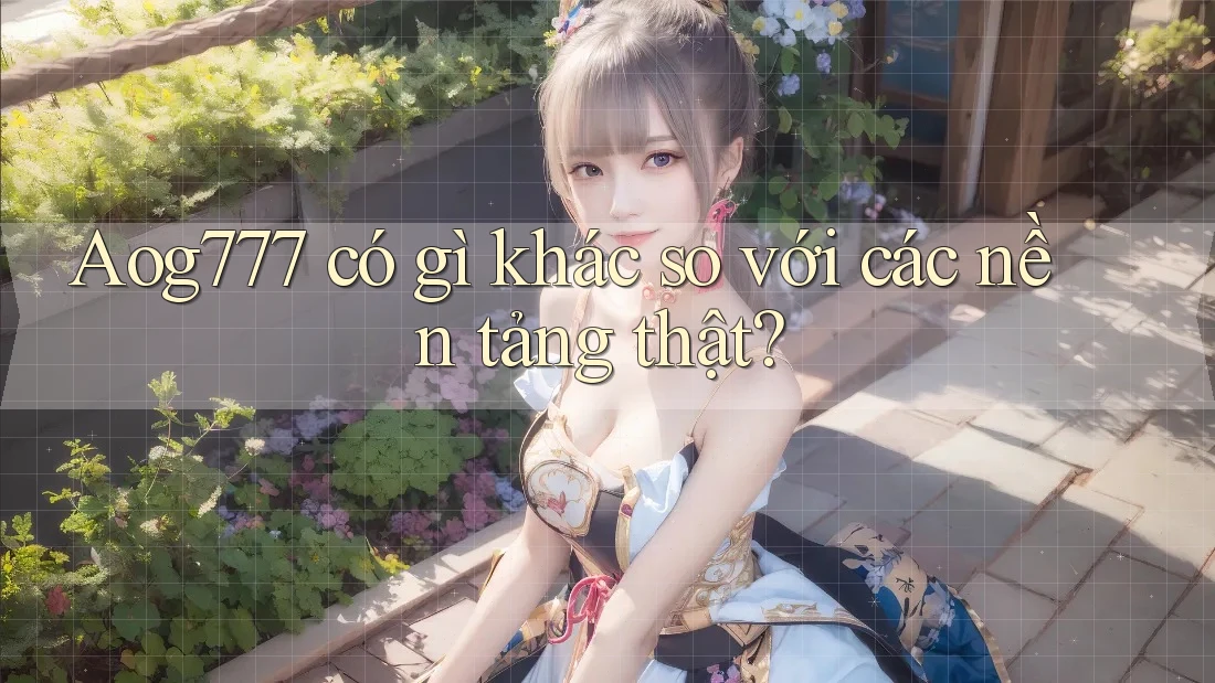 Aog777 có gì khác so với các nền tảng thật?
