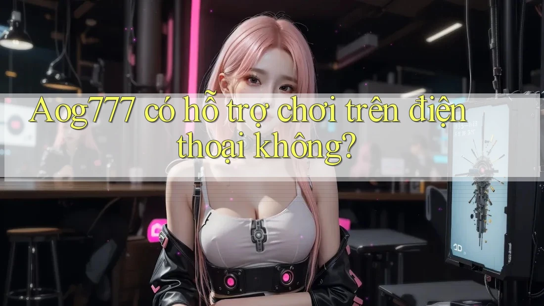 Aog777 có hỗ trợ chơi trên điện thoại không?