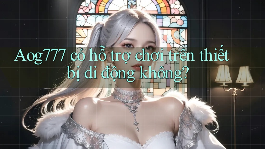 Aog777 có hỗ trợ chơi trên thiết bị di động không?