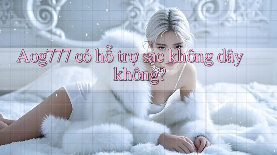 Aog777 có hỗ trợ sạc không dây không?