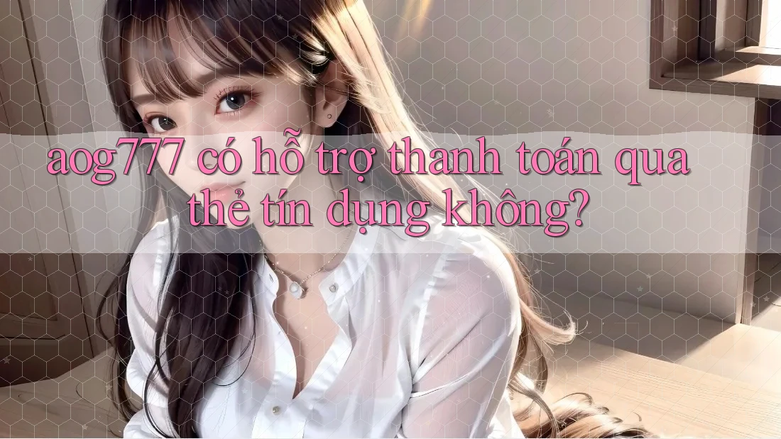 aog777 có hỗ trợ thanh toán qua thẻ tín dụng không?