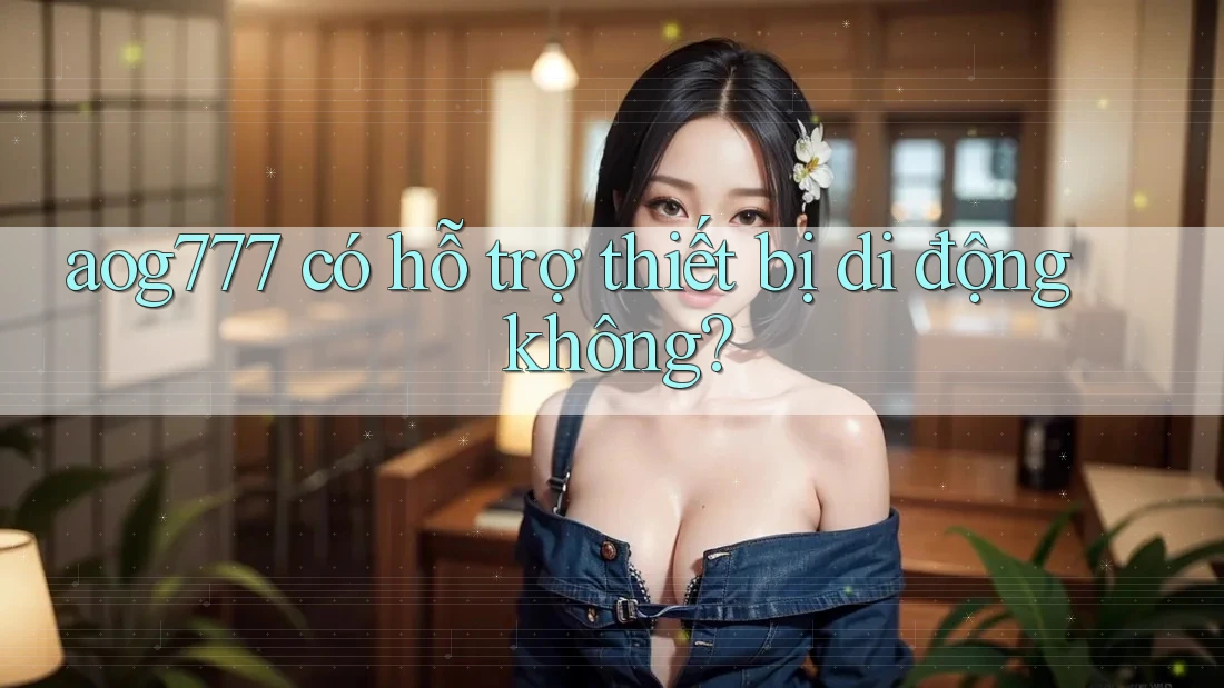 aog777 có hỗ trợ thiết bị di động không?
