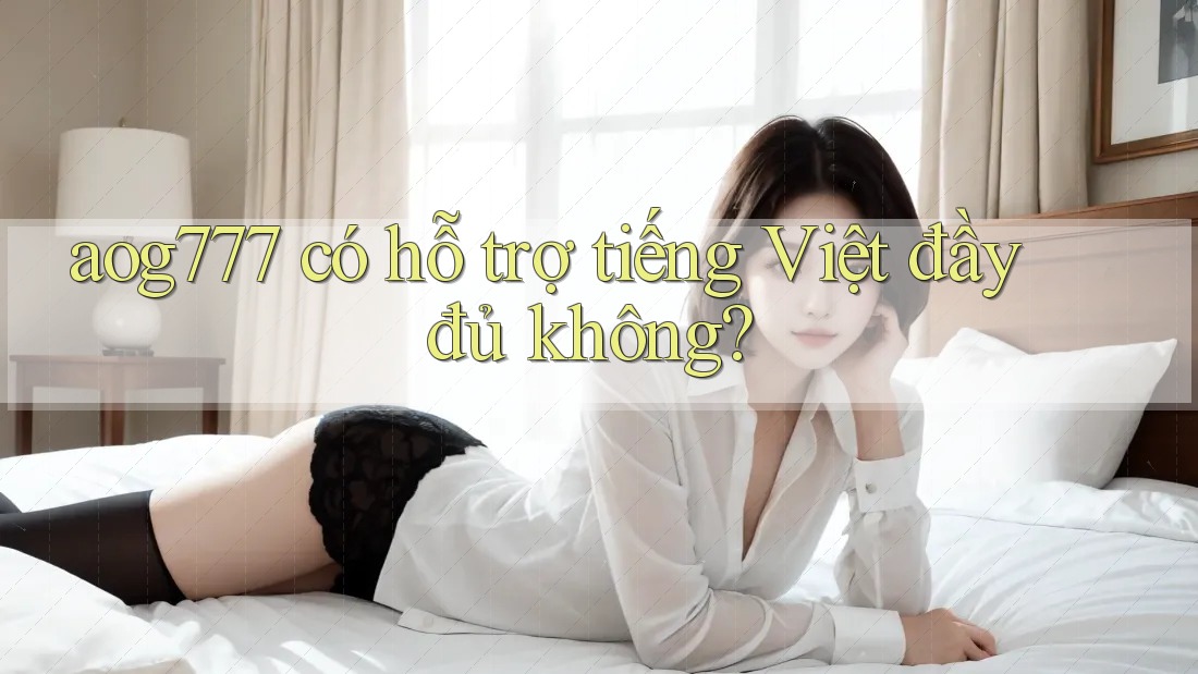 aog777 có hỗ trợ tiếng Việt đầy đủ không? aog777 có hỗ trợ tiếng Việt đầy đủ không?