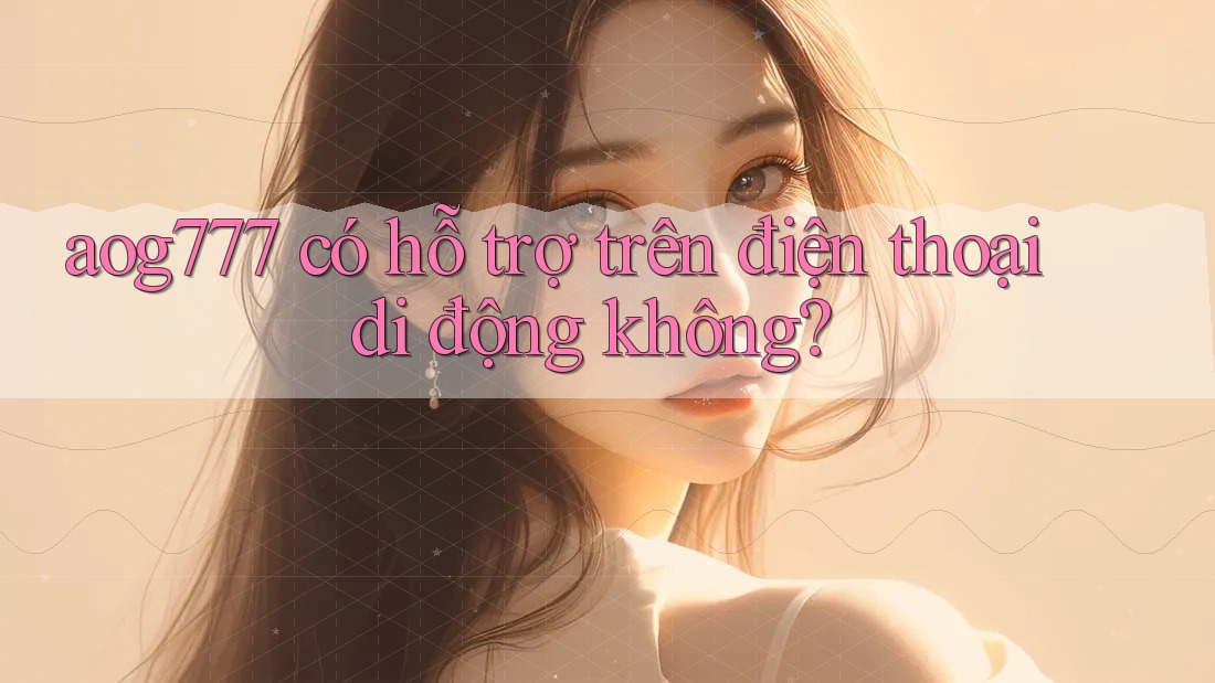 Aog777 có hỗ trợ trên điện thoại di động không?