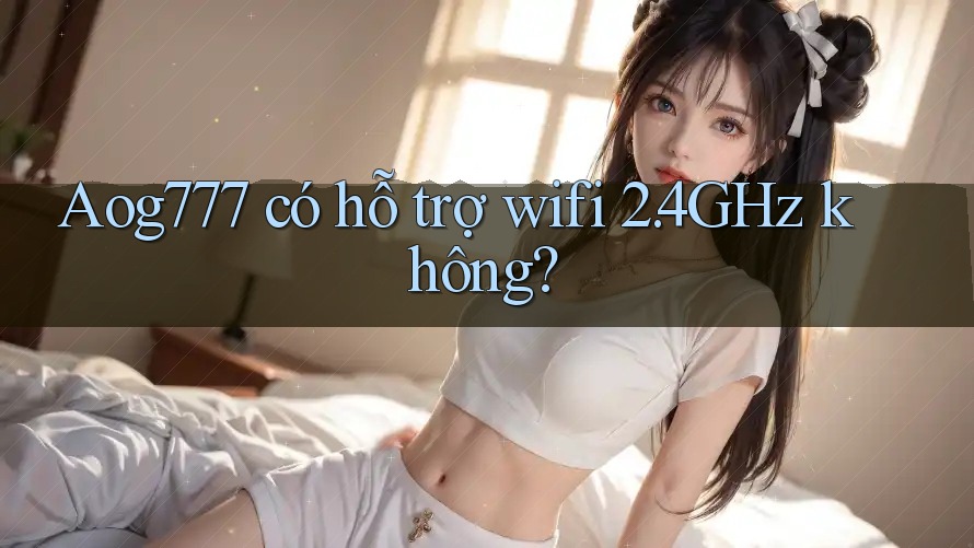 Aog777 có hỗ trợ wifi 2. 4GHz không? Aog777 có hỗ trợ wifi 2. 4GHz không?