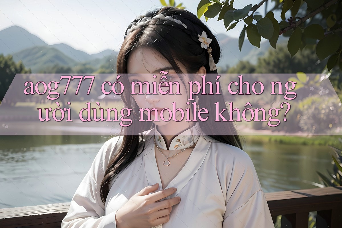 aog777 có miễn phí cho người dùng mobile không? aog777 có miễn phí cho người dùng mobile không?