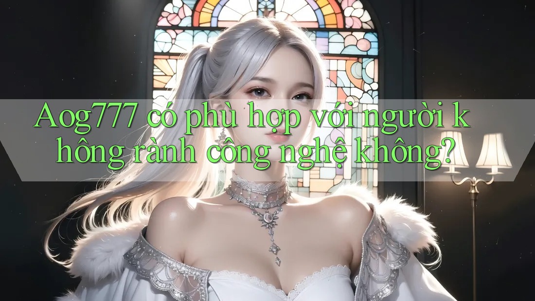 Aog777 có phù hợp với người không rành công nghệ không?