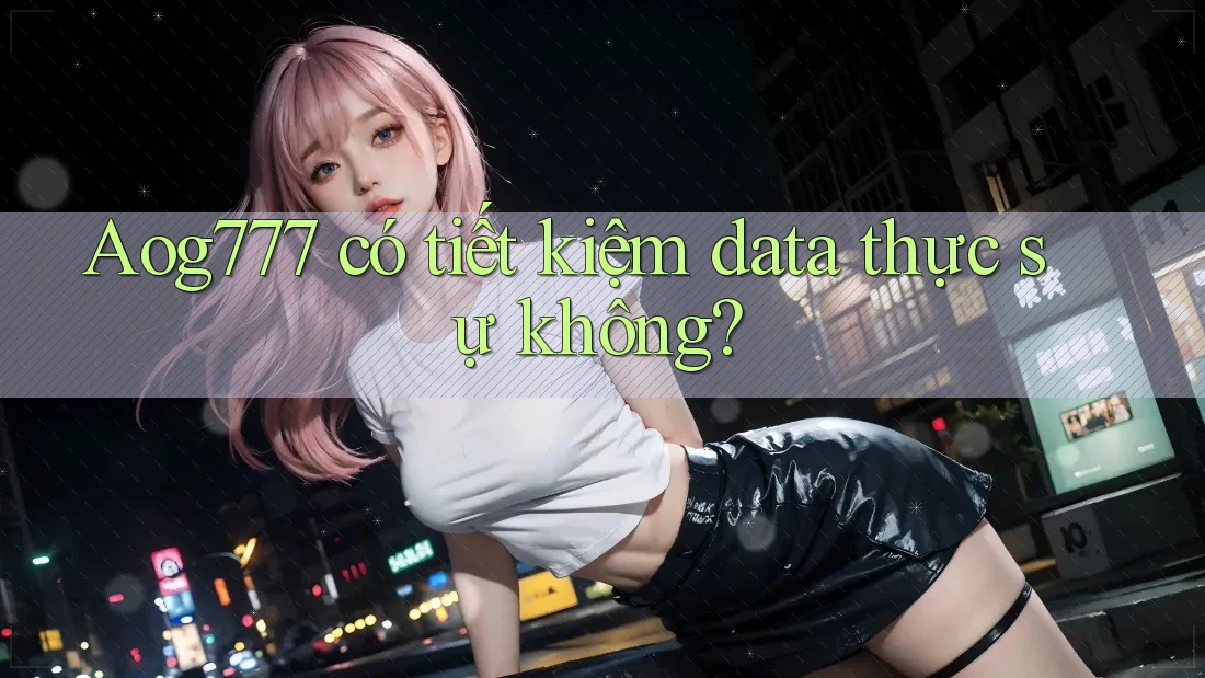 Aog777 có tiết kiệm data thực sự không?