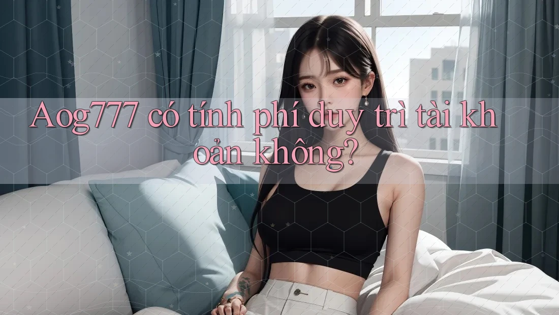 Aog777 có tính phí duy trì tài khoản không?