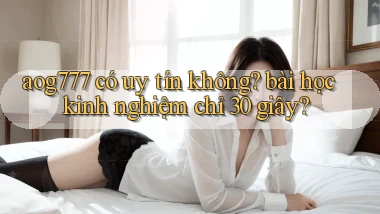 aog777 có uy tín không bài học kinh nghiệm chỉ 30 giây