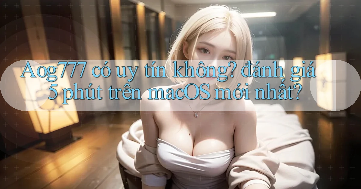 Aog777 có uy tín không đánh giá 5 phút trên macOS mới nhất