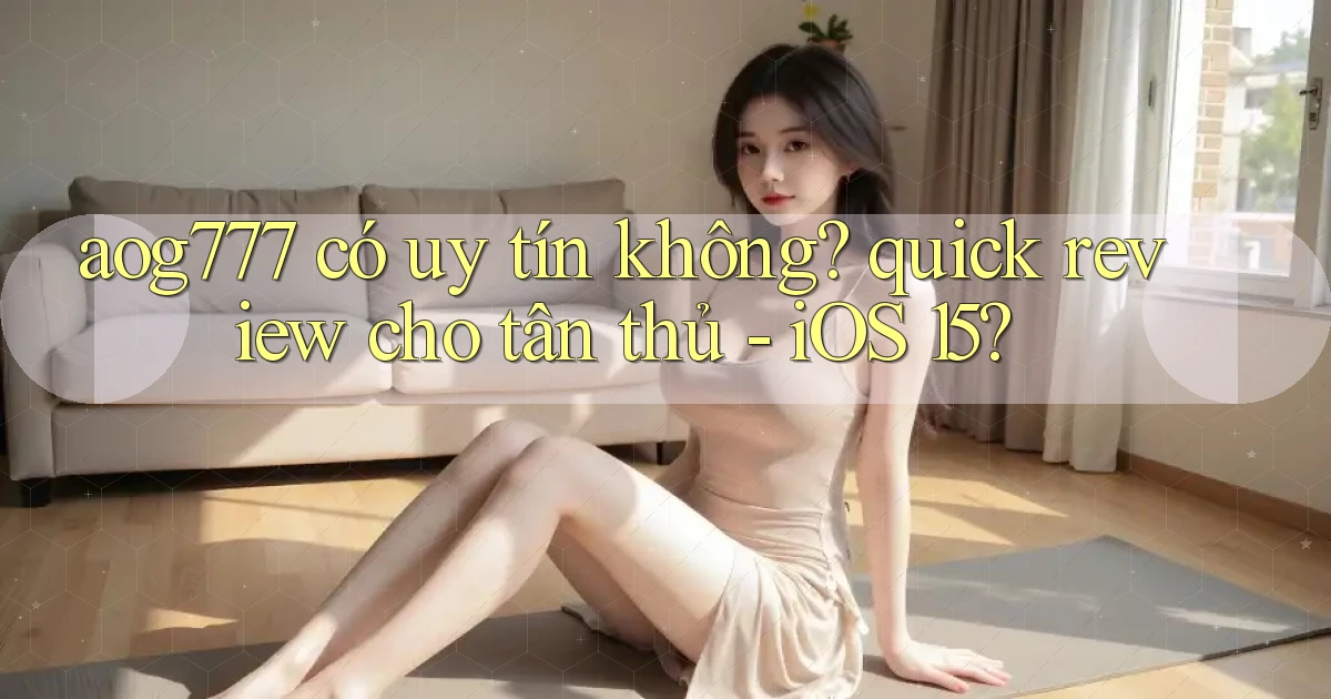 aog777 có uy tín không quick review cho tân thủ   iOS 15