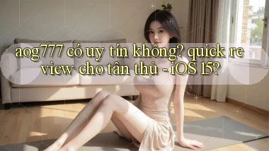 aog777 có uy tín không quick review cho tân thủ   iOS 15