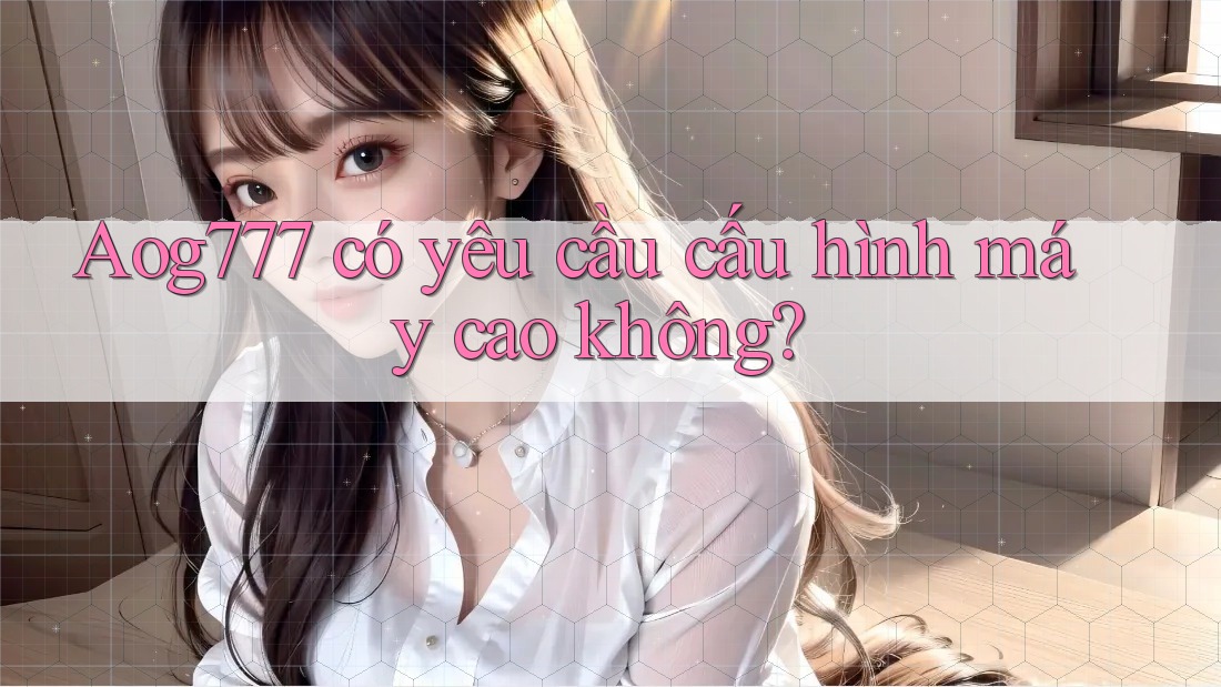 Aog777 có yêu cầu cấu hình máy cao không?