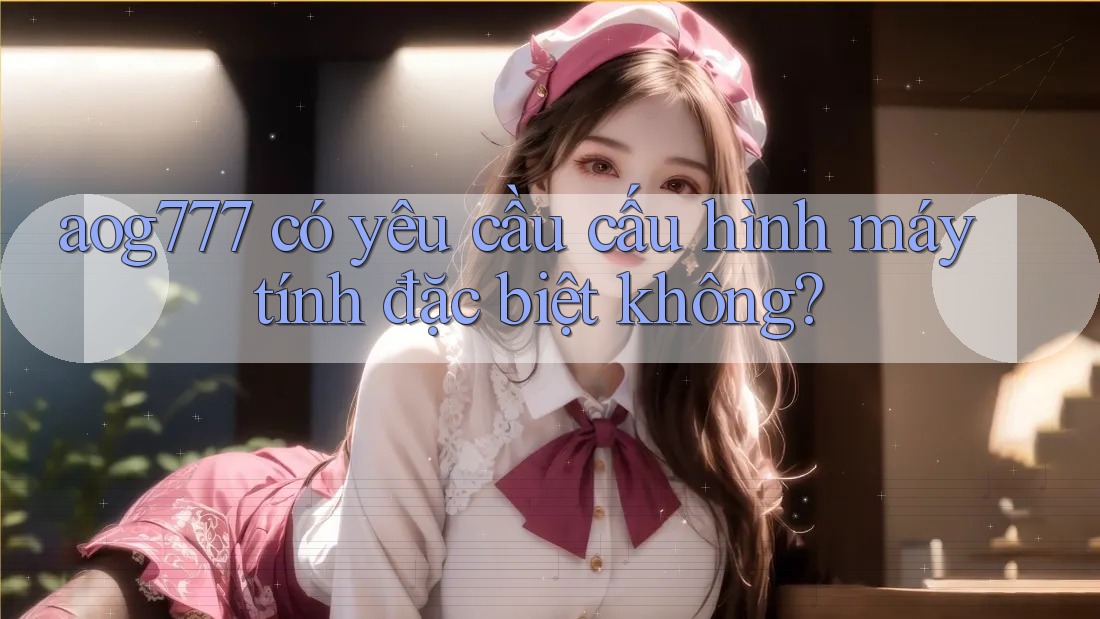 aog777 có yêu cầu cấu hình máy tính đặc biệt không?