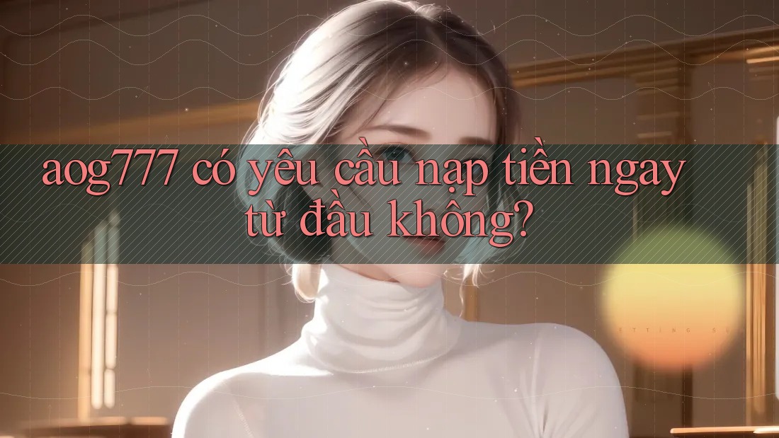 aog777 có yêu cầu nạp tiền ngay từ đầu không?