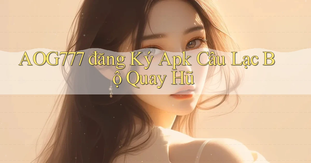 aog777  đăng ký apk câu lạc bộ quay hũ