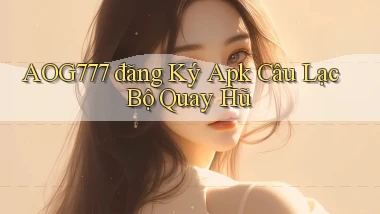 aog777  đăng ký apk câu lạc bộ quay hũ