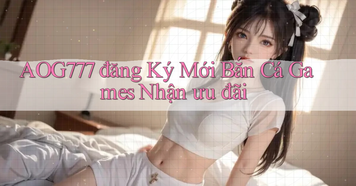 aog777  đăng ký mới bắn cá games nhận ưu đãi