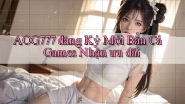 aog777  đăng ký mới bắn cá games nhận ưu đãi