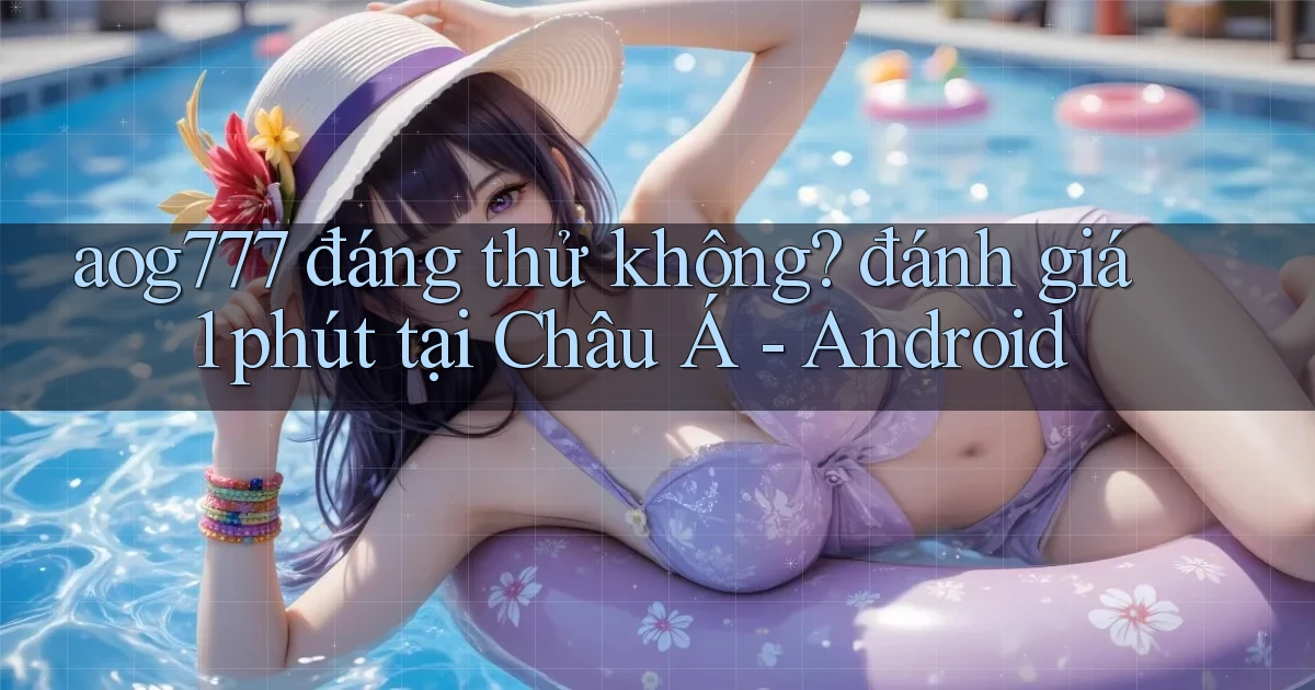 aog777 đáng thử không đánh giá 1 phút tại Châu Á   Android