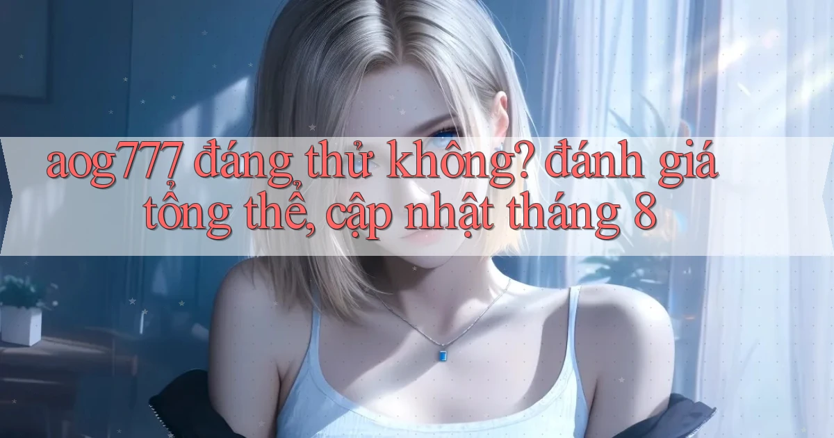 aog777 đáng thử không đánh giá tổng thể, cập nhật tháng 8