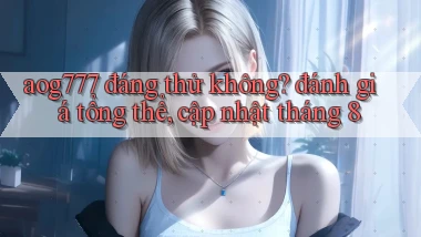 aog777 đáng thử không đánh giá tổng thể, cập nhật tháng 8
