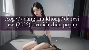 Aog777 đáng thử không để review (2025) tiện ích chặn popup