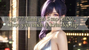 Aog777 đánh giá 5 sao (2026), được yêu thích, ý kiến độc lập