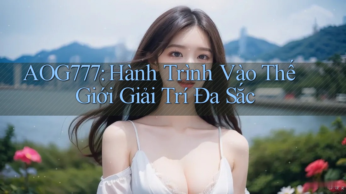 AOG777: Hành Trình Vào Thế Giới Giải Trí Đa Sắc