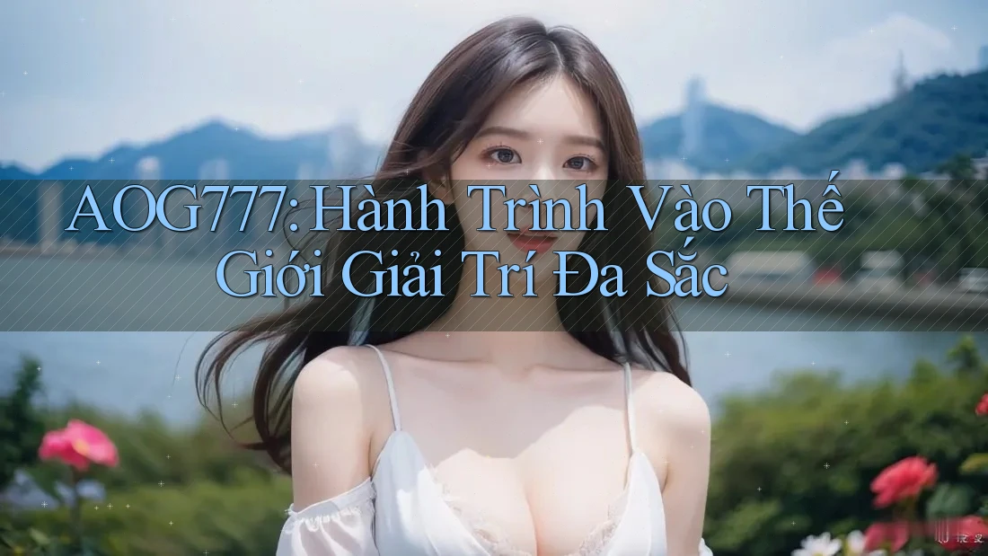 AOG777: Hành Trình Vào Thế Giới Giải Trí Đa Sắc