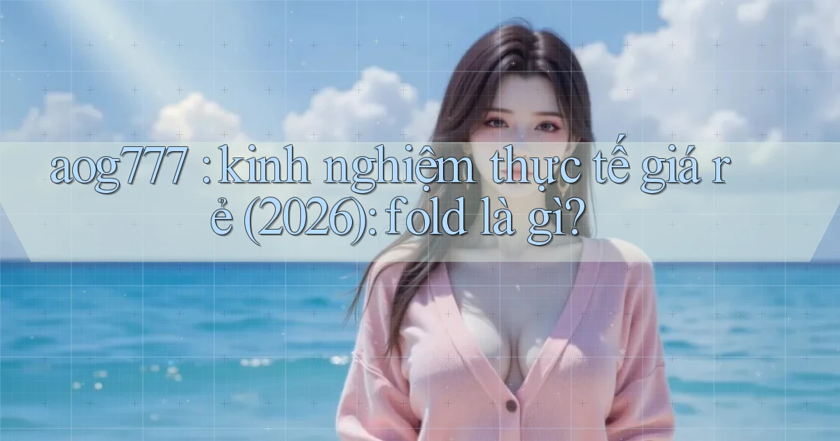aog777 kinh nghiệm thực tế giá rẻ (2026) fold là gì