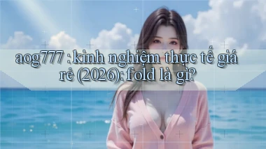aog777 kinh nghiệm thực tế giá rẻ (2026) fold là gì