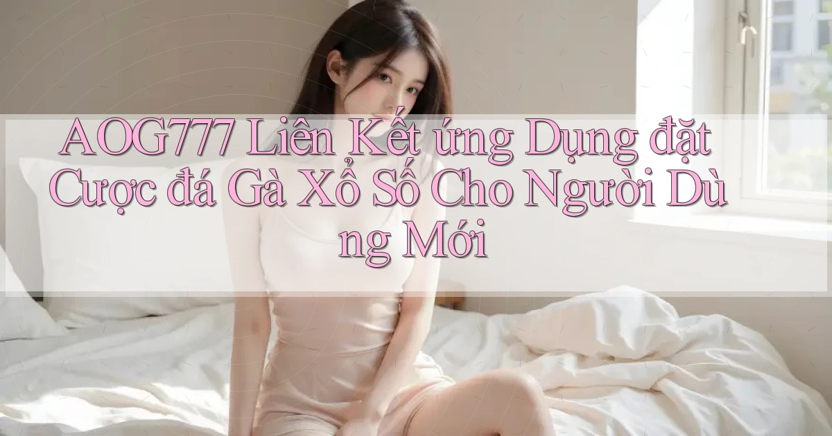 aog777  liên kết ứng dụng đặt cược đá gà xổ số cho người dùng mới