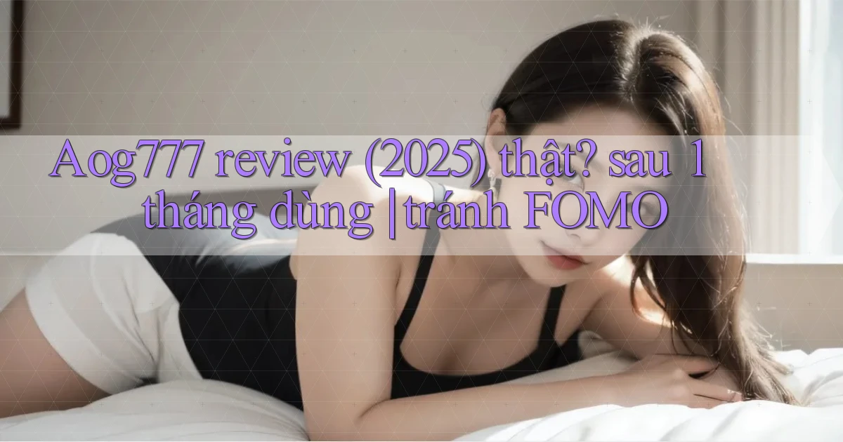 Aog777 review (2025) thật sau 1 tháng dùng tránh FOMO