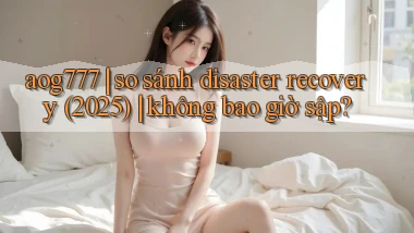 aog777 so sánh disaster recovery (2025) không bao giờ sập