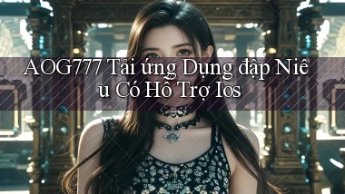 aog777  tải ứng dụng đập niêu có hỗ trợ ios