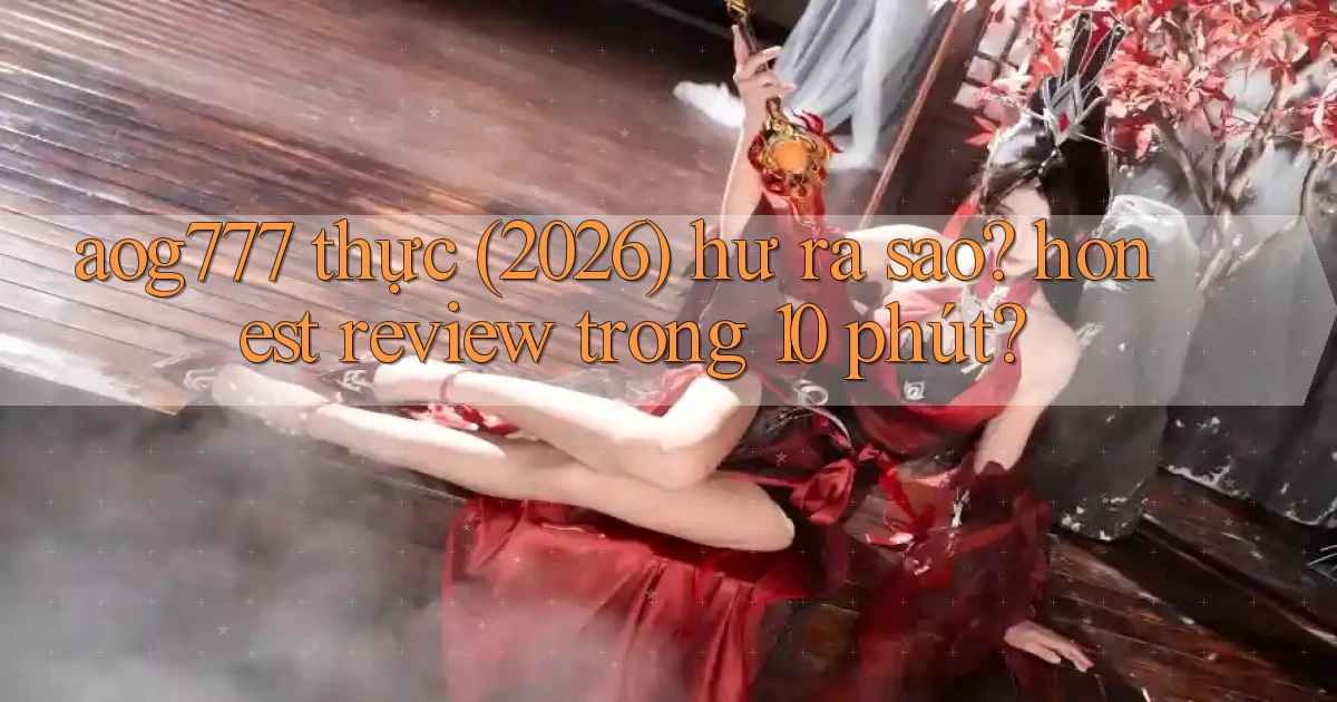 aog777 thực (2026) hư ra sao honest review trong 10 phút