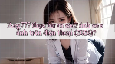 Aog777 thực hư ra sao ảnh so sánh trên điện thoại (2026)