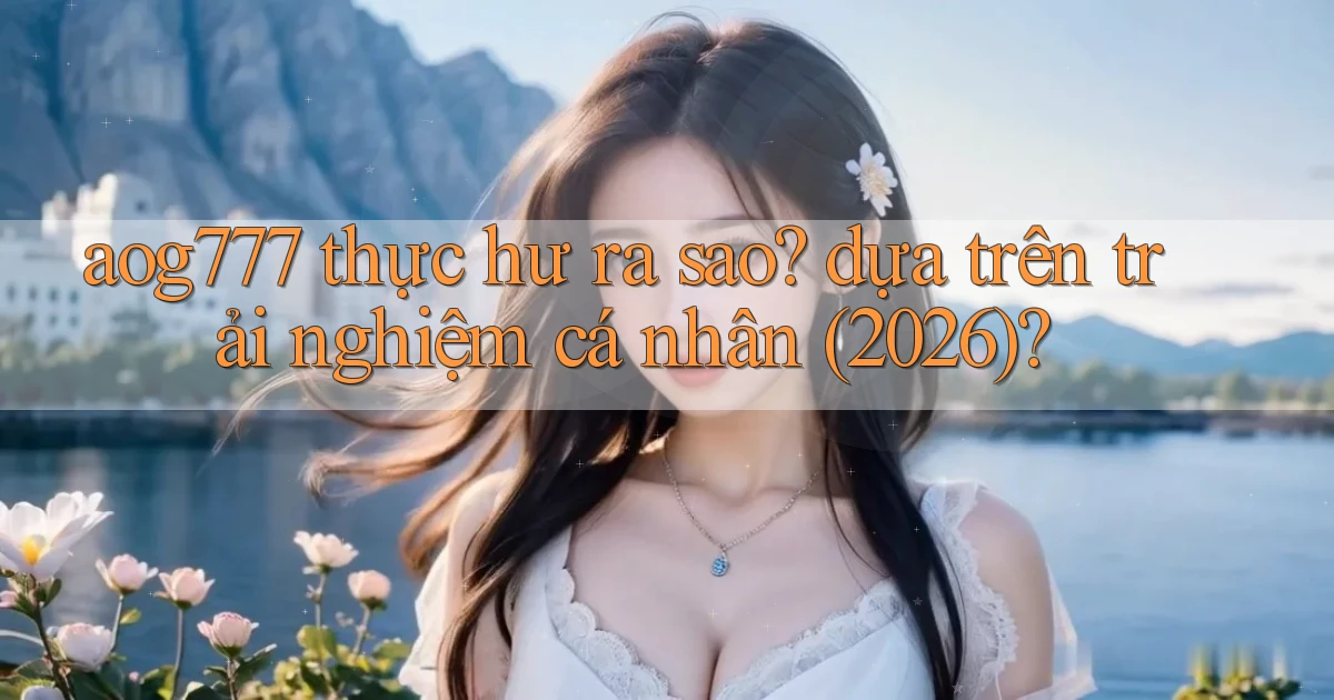 aog777 thực hư ra sao dựa trên trải nghiệm cá nhân (2026)