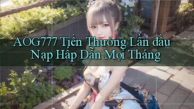 aog777  tiền thưởng lần đầu nạp hấp dẫn mọi tháng