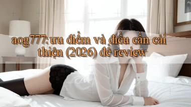 aog777 ưu điểm và điều cần cải thiện (2026) để review