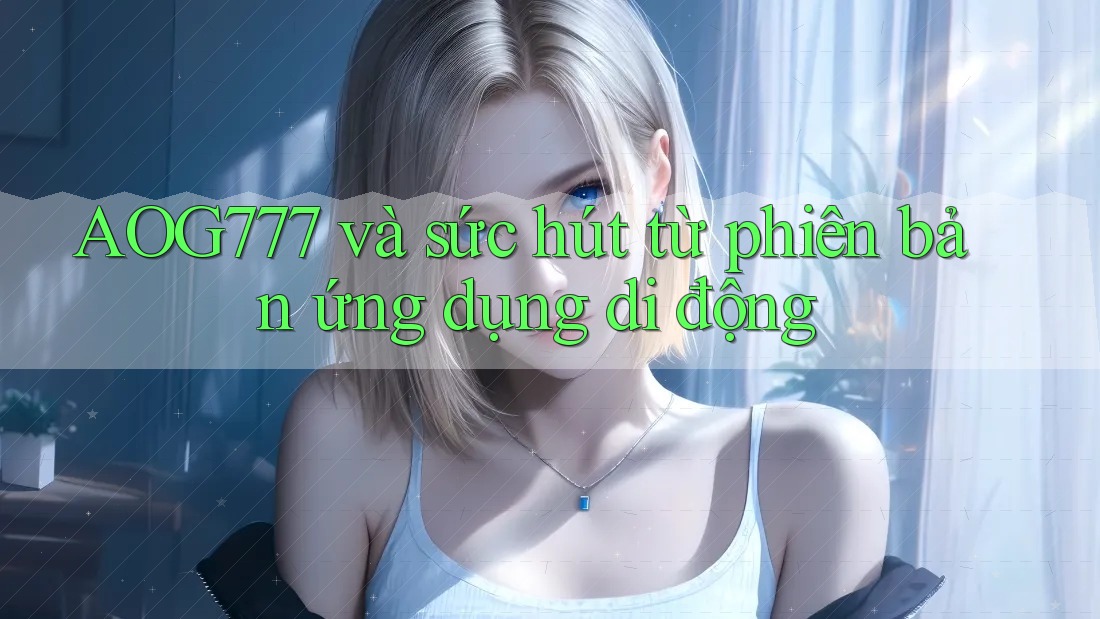 AOG777 và sức hút từ phiên bản ứng dụng di động AOG777 và sức hút từ phiên bản ứng dụng di động