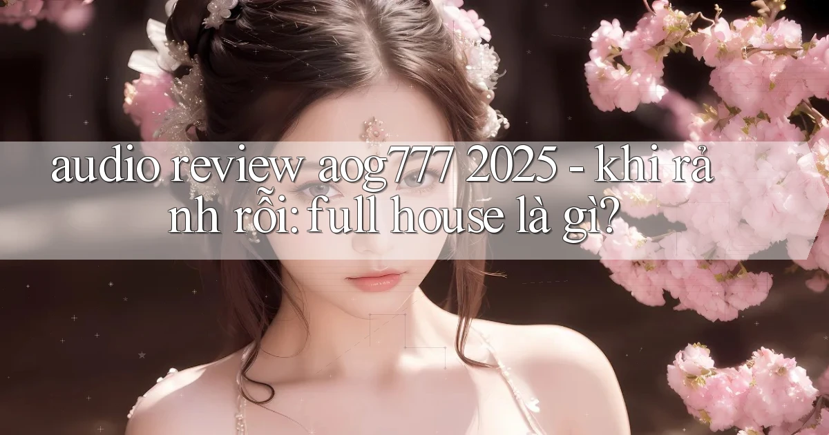audio review aog777 2025   khi rảnh rỗi full house là gì