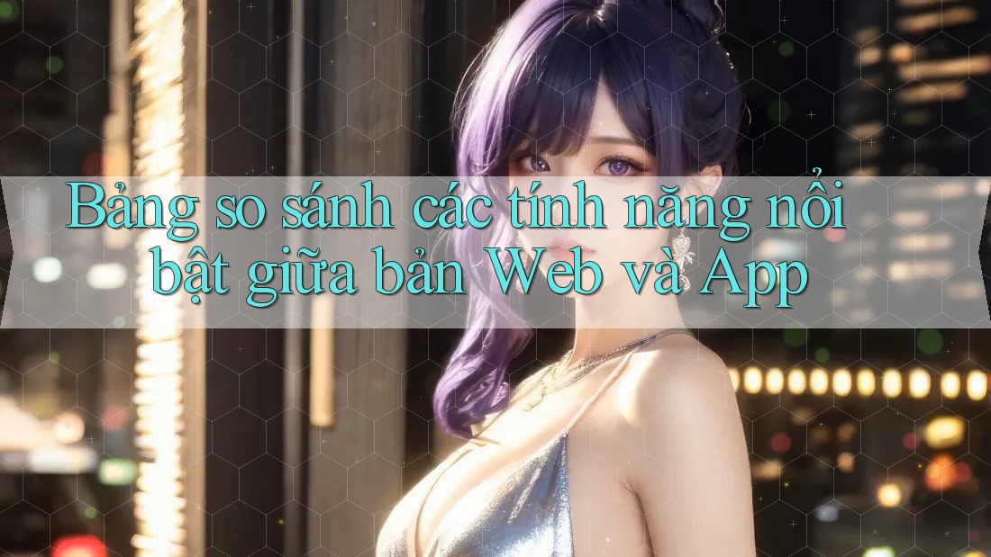Bảng so sánh các tính năng nổi bật giữa bản Web và App Bảng so sánh các tính năng nổi bật giữa bản Web và App