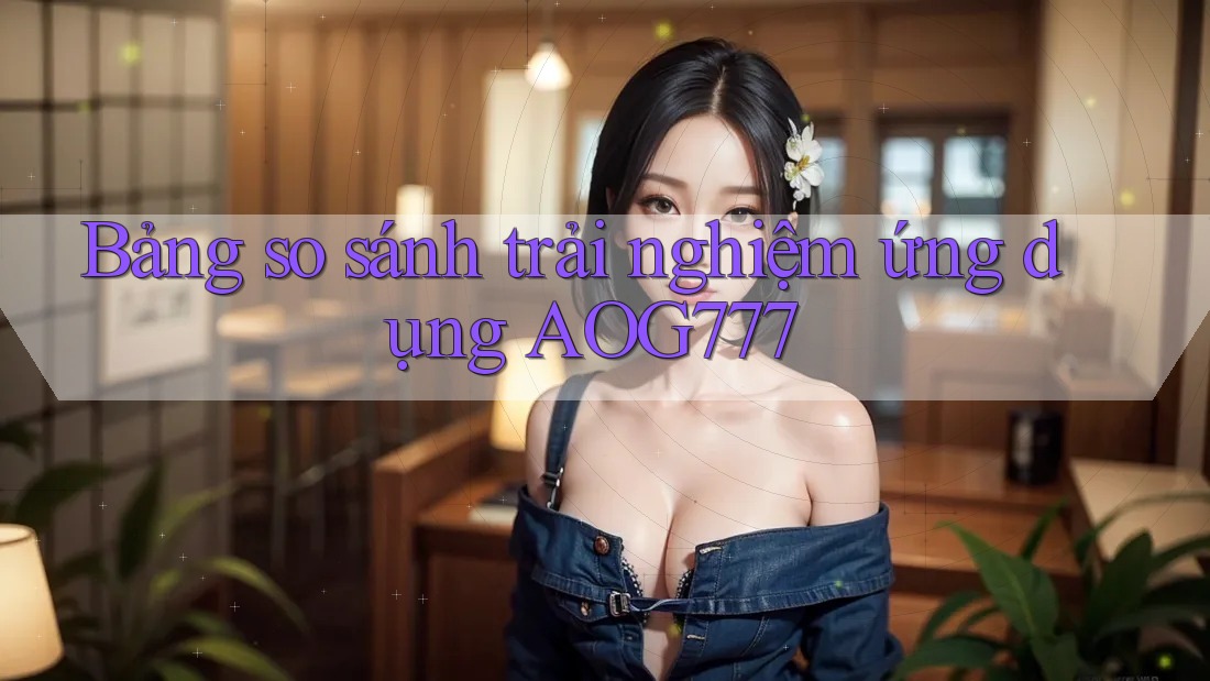 Bảng so sánh trải nghiệm ứng dụng AOG777